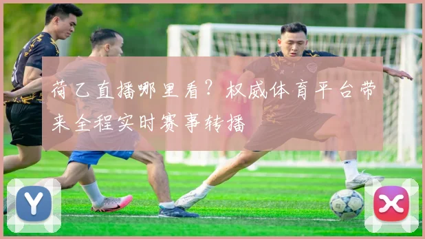 荷乙直播哪里看？权威体育平台带来全程实时赛事转播