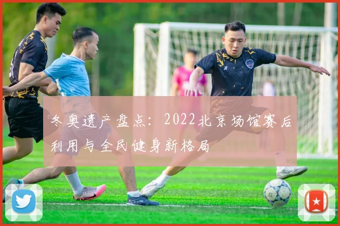 冬奥遗产盘点：2022北京场馆赛后利用与全民健身新格局