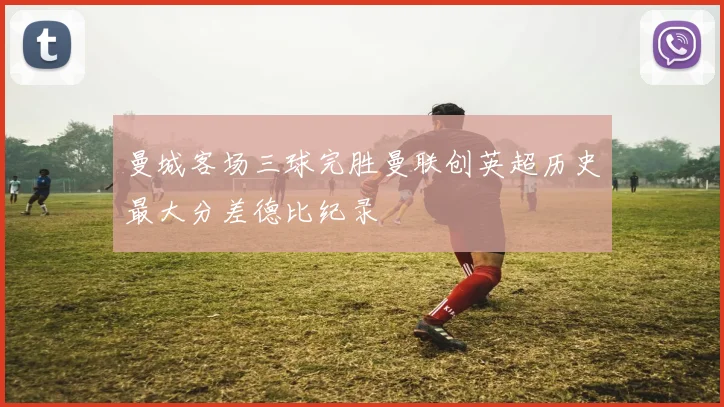 曼城客场三球完胜曼联创英超历史最大分差德比纪录