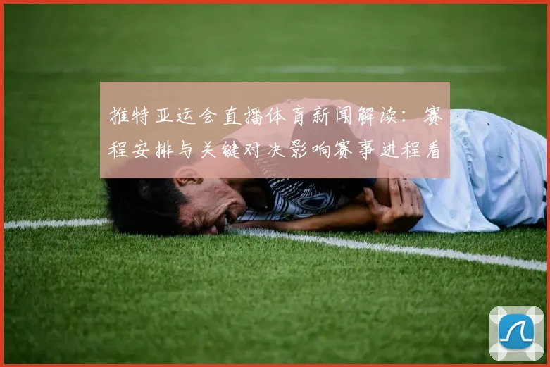 推特亚运会直播体育新闻解读：赛程安排与关键对决影响赛事进程看点