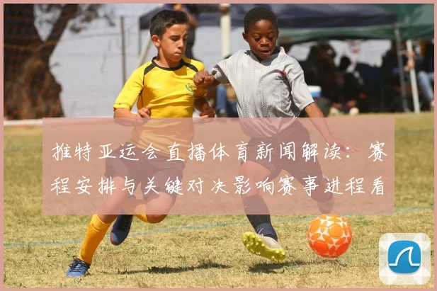 推特亚运会直播体育新闻解读：赛程安排与关键对决影响赛事进程看点
