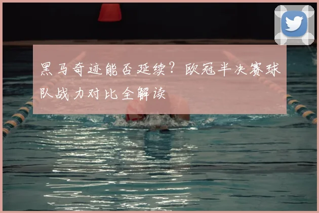 黑马奇迹能否延续？欧冠半决赛球队战力对比全解读