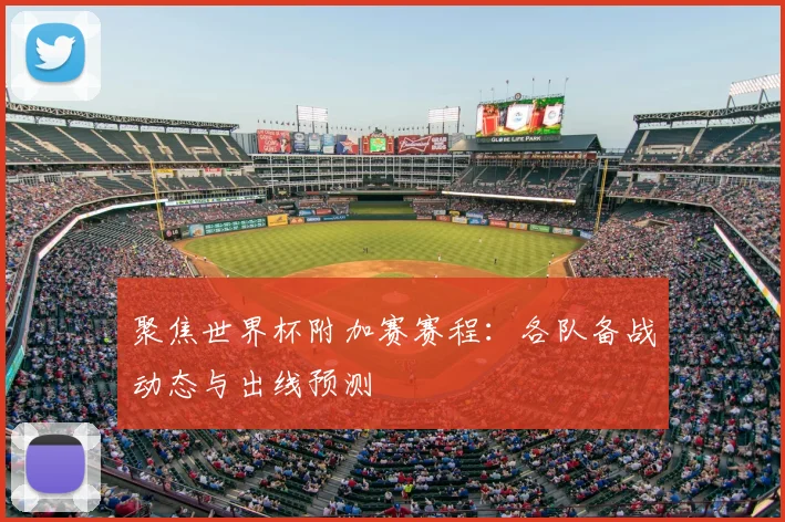 聚焦世界杯附加赛赛程：各队备战动态与出线预测